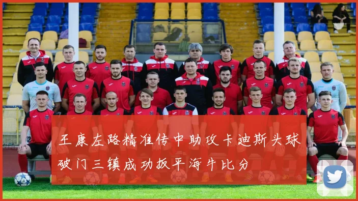 王康左路精准传中助攻卡迪斯头球破门三镇成功扳平海牛比分