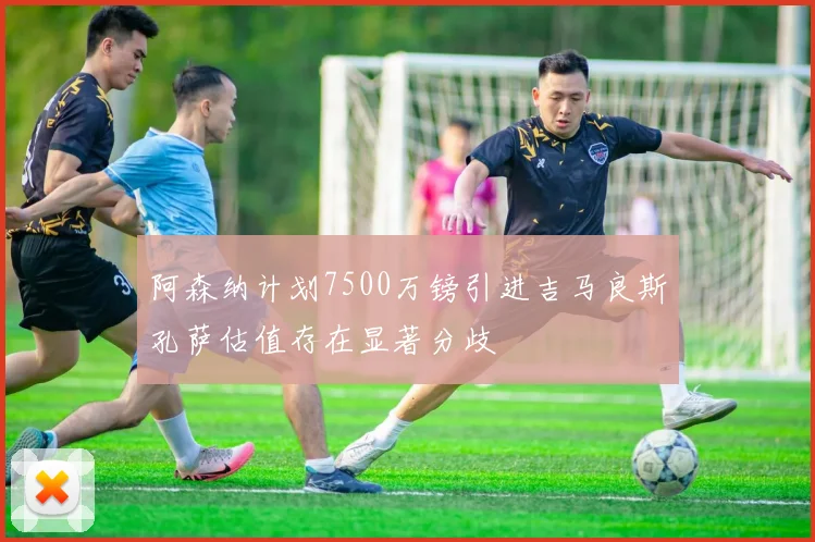 阿森纳计划7500万镑引进吉马良斯孔萨估值存在显著分歧