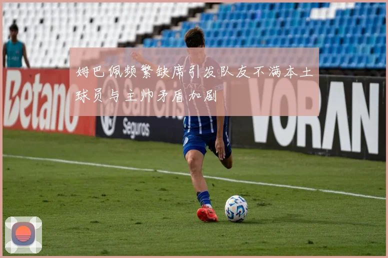 姆巴佩频繁缺席引发队友不满本土球员与主帅矛盾加剧