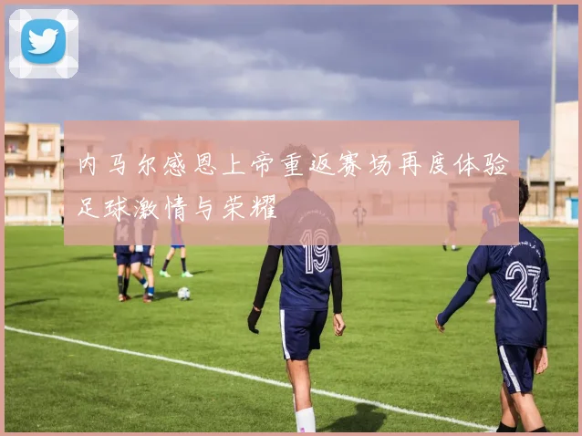 内马尔感恩上帝重返赛场再度体验足球激情与荣耀