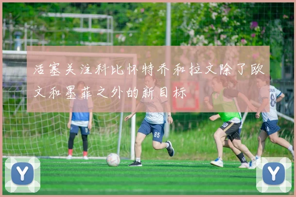活塞关注科比怀特乔和拉文除了欧文和墨菲之外的新目标