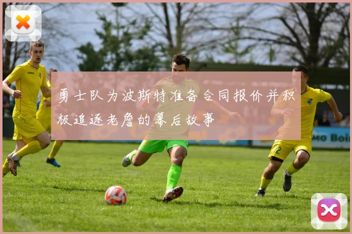 勇士队为波斯特准备合同报价并积极追逐老詹的幕后故事