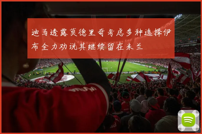 迪马透露莫德里奇考虑多种选择伊布全力劝说其继续留在米兰