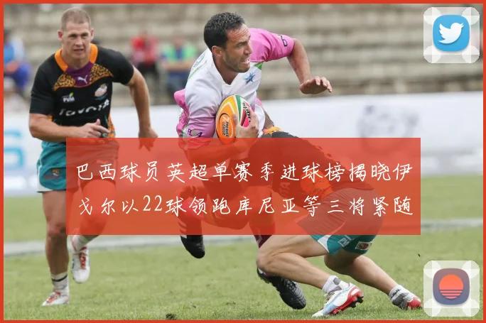巴西球员英超单赛季进球榜揭晓伊戈尔以22球领跑库尼亚等三将紧随其后