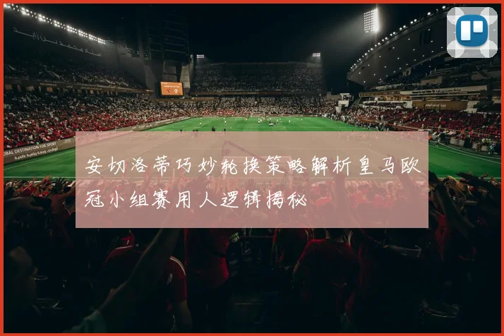 安切洛蒂巧妙轮换策略解析皇马欧冠小组赛用人逻辑揭秘