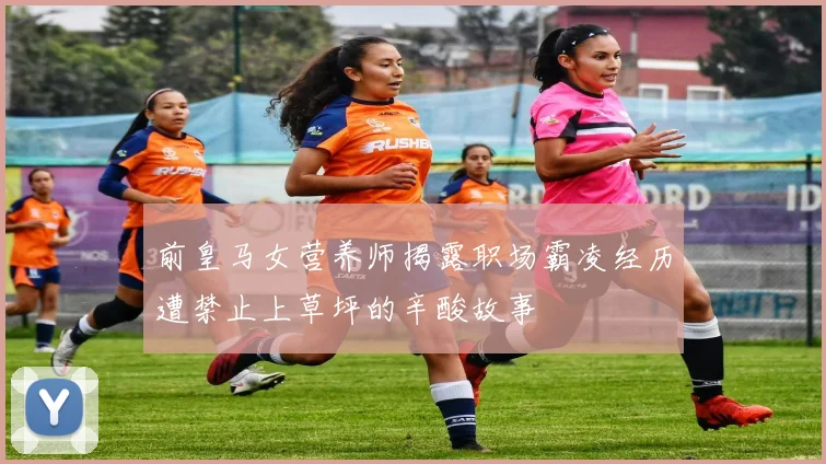 前皇马女营养师揭露职场霸凌经历遭禁止上草坪的辛酸故事