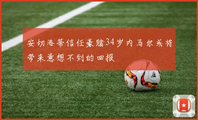 安切洛蒂信任豪赌34岁内马尔或将带来意想不到的回报