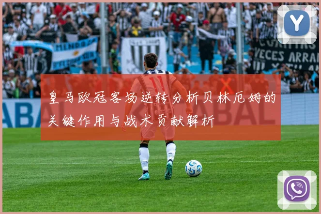 皇马欧冠客场逆转分析贝林厄姆的关键作用与战术贡献解析