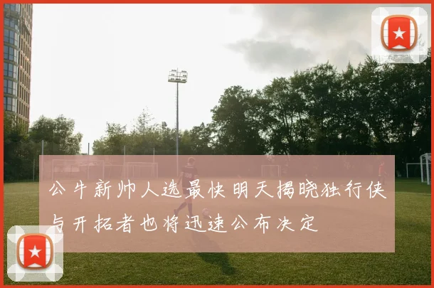 公牛新帅人选最快明天揭晓独行侠与开拓者也将迅速公布决定