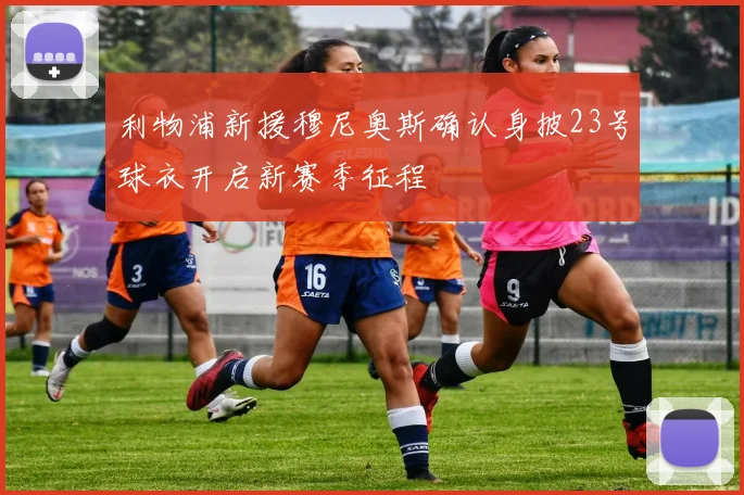 利物浦新援穆尼奥斯确认身披23号球衣开启新赛季征程