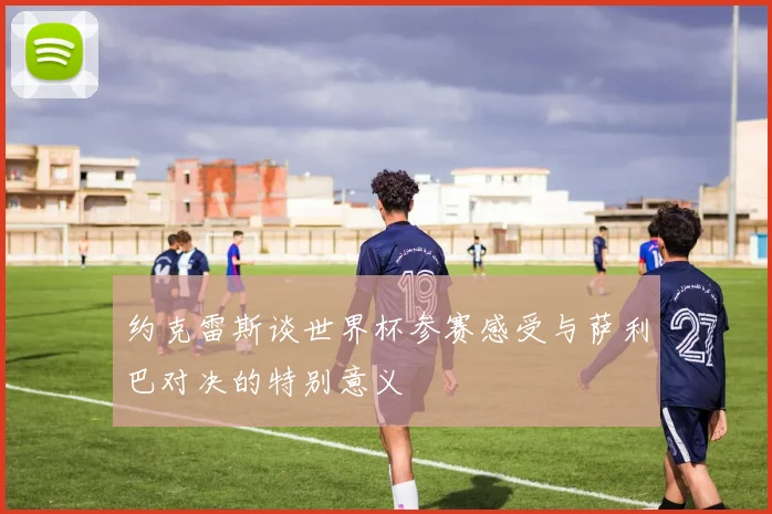 约克雷斯谈世界杯参赛感受与萨利巴对决的特别意义