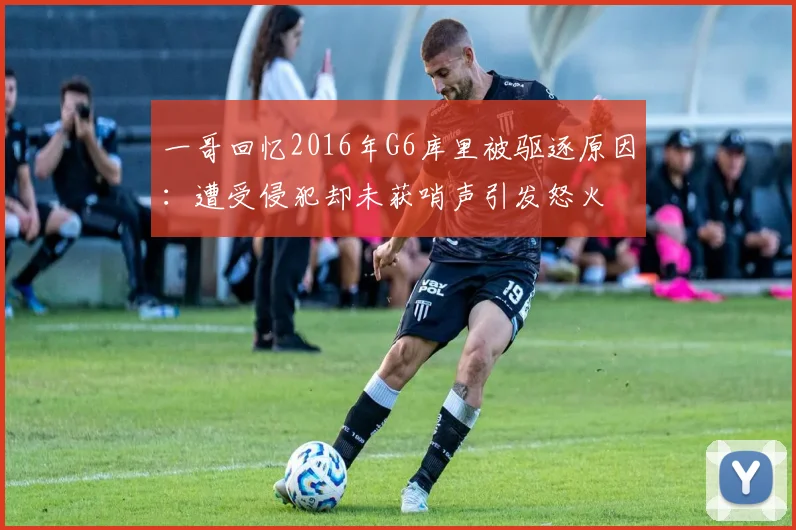 一哥回忆2016年G6库里被驱逐原因：遭受侵犯却未获哨声引发怒火
