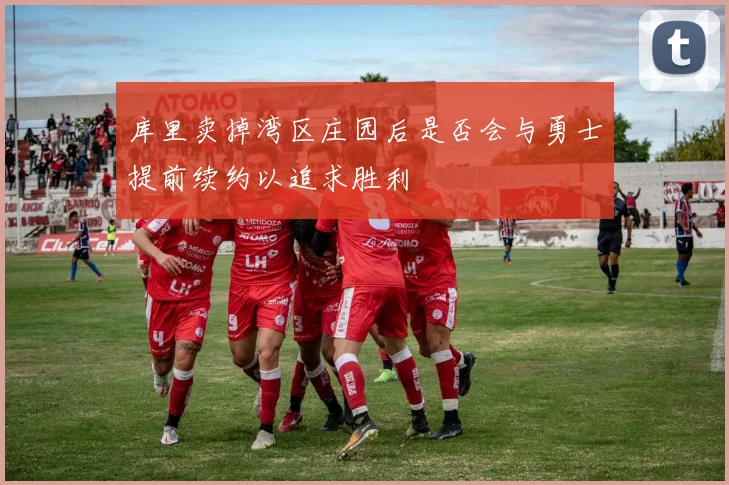 库里卖掉湾区庄园后是否会与勇士提前续约以追求胜利