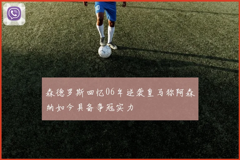 森德罗斯回忆06年逆袭皇马称阿森纳如今具备争冠实力