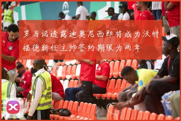 罗马诺透露迪奥尼西即将成为沃特福德新任主帅签约期限为两年