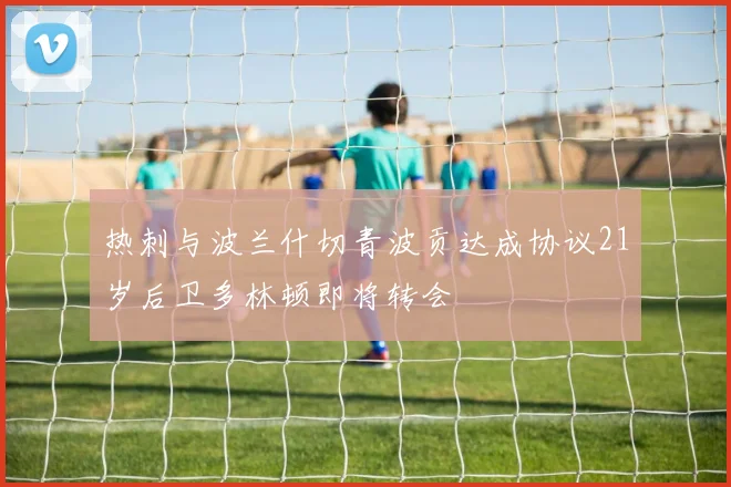 热刺与波兰什切青波贡达成协议21岁后卫多林顿即将转会