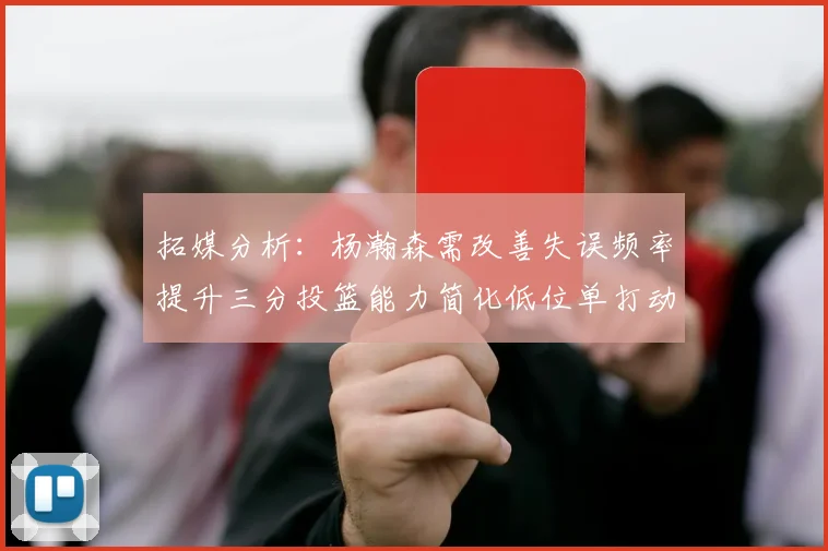 拓媒分析：杨瀚森需改善失误频率提升三分投篮能力简化低位单打动作