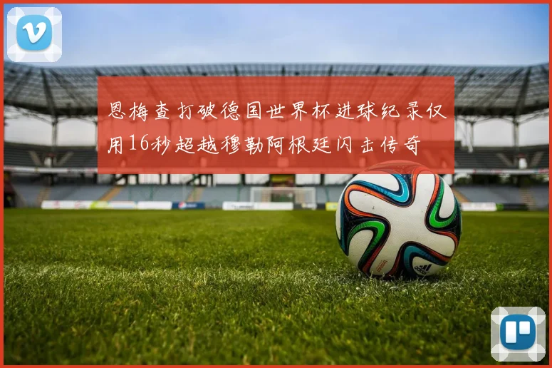 恩梅查打破德国世界杯进球纪录仅用16秒超越穆勒阿根廷闪击传奇