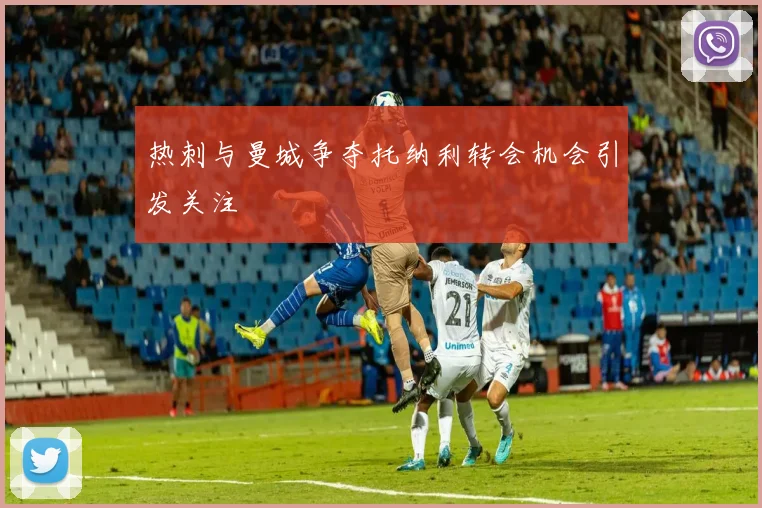热刺与曼城争夺托纳利转会机会引发关注