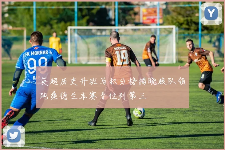 英超历史升班马积分榜揭晓狼队领跑桑德兰本赛季位列第三