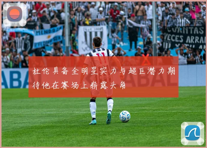 杜伦具备全明星实力与超巨潜力期待他在赛场上崭露头角