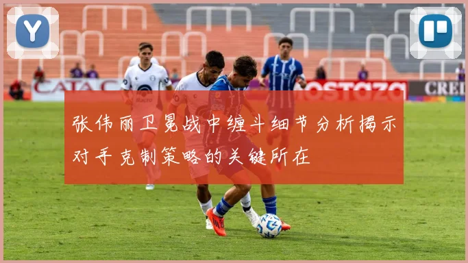张伟丽卫冕战中缠斗细节分析揭示对手克制策略的关键所在