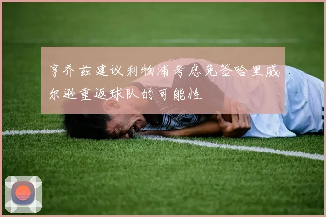 亨乔兹建议利物浦考虑免签哈里威尔逊重返球队的可能性