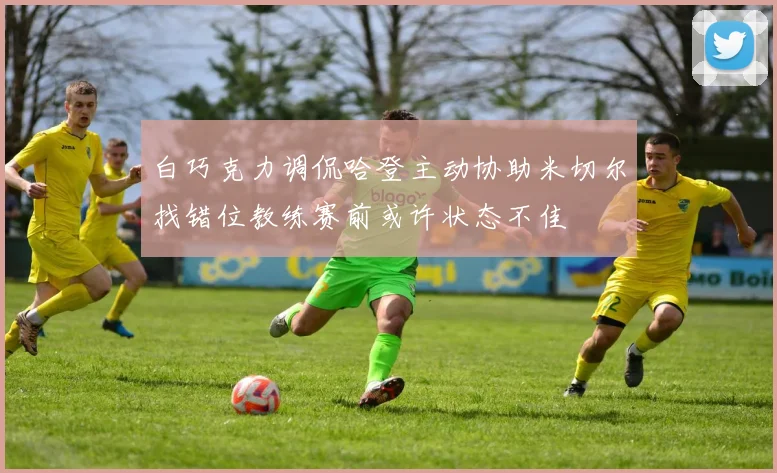 白巧克力调侃哈登主动协助米切尔找错位教练赛前或许状态不佳