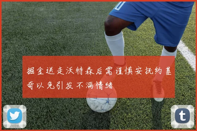 掘金送走沃特森后需谨慎安抚约基奇以免引发不满情绪