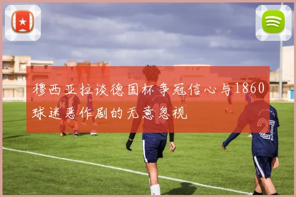 穆西亚拉谈德国杯争冠信心与1860球迷恶作剧的无意忽视