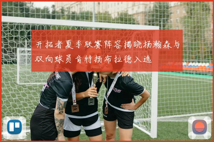 开拓者夏季联赛阵容揭晓杨瀚森与双向球员肯特扬布拉德入选