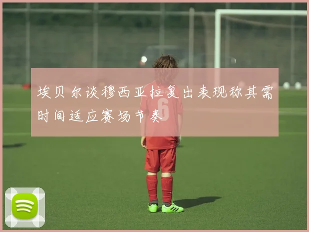 埃贝尔谈穆西亚拉复出表现称其需时间适应赛场节奏