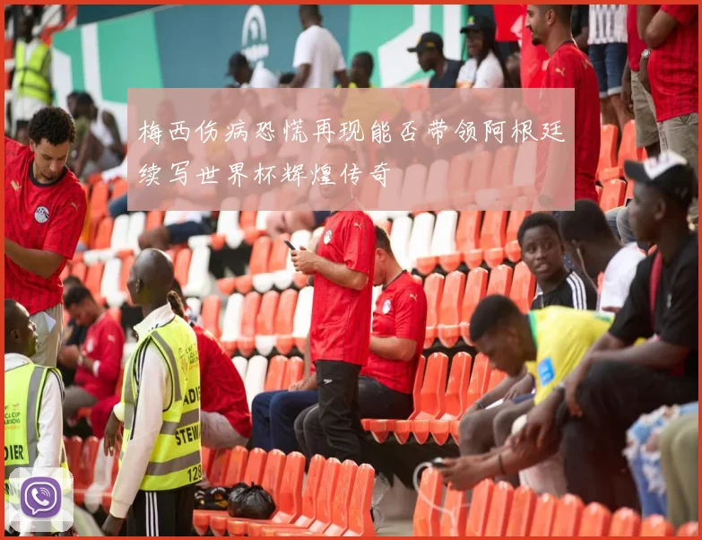 梅西伤病恐慌再现能否带领阿根廷续写世界杯辉煌传奇