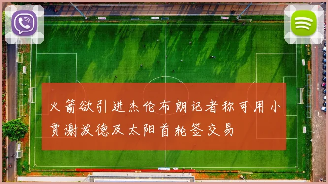 火箭欲引进杰伦布朗记者称可用小贾谢泼德及太阳首轮签交易
