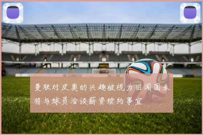 曼联对皮奥的兴趣被视为旧闻国米将与球员洽谈薪资续约事宜