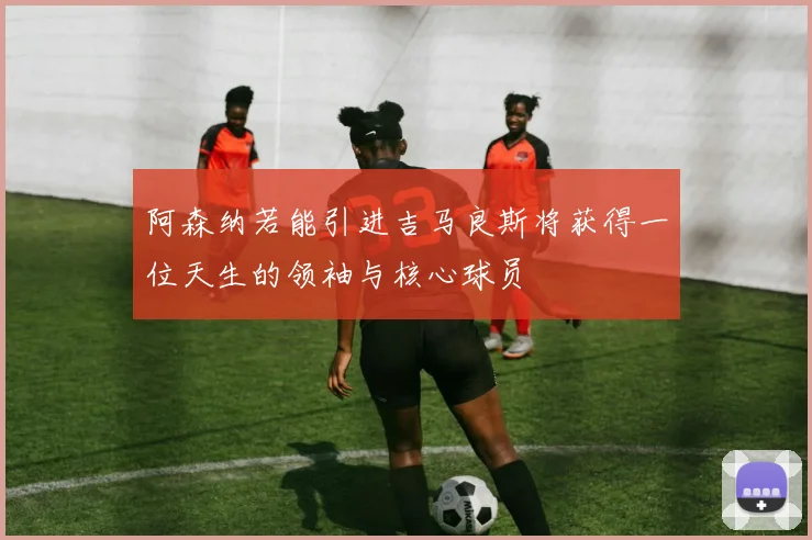 阿森纳若能引进吉马良斯将获得一位天生的领袖与核心球员
